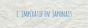 Lire la suite à propos de l’article Vocabulaire japonais courant: l’impératif